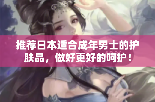 推荐日本适合成年男士的护肤品，做好更好的呵护！