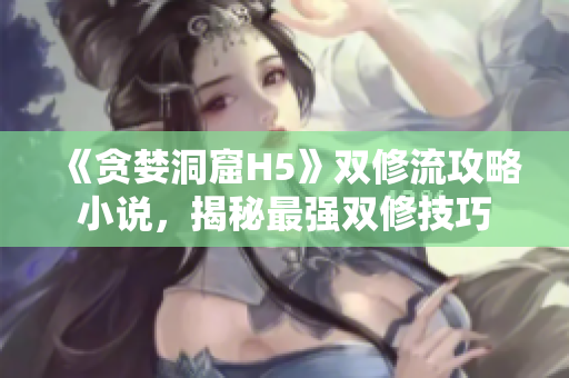 《贪婪洞窟H5》双修流攻略小说，揭秘最强双修技巧