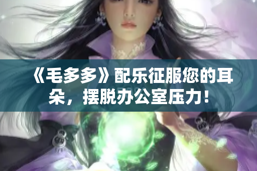 《毛多多》配乐征服您的耳朵，摆脱办公室压力！