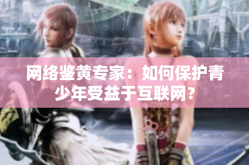 网络鉴黄专家：如何保护青少年受益于互联网？