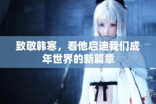 致敬韩寒，看他启迪我们成年世界的新篇章