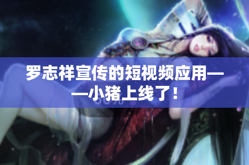 罗志祥宣传的短视频应用——小猪上线了！