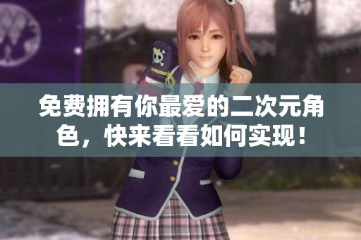 免费拥有你最爱的二次元角色，快来看看如何实现！