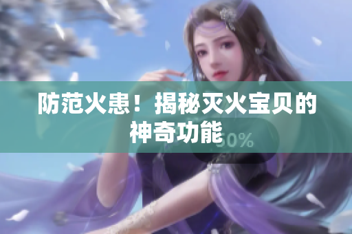 防范火患！揭秘灭火宝贝的神奇功能