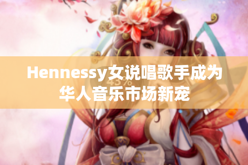 Hennessy女说唱歌手成为华人音乐市场新宠