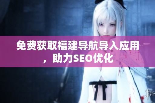 免费获取福建导航导入应用，助力SEO优化