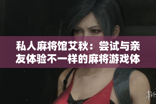 私人麻将馆艾秋：尝试与亲友体验不一样的麻将游戏体验