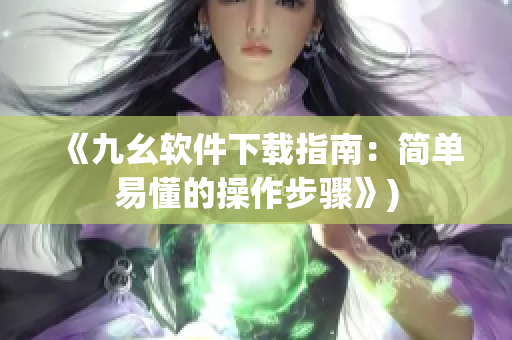 《九幺软件下载指南：简单易懂的操作步骤》)