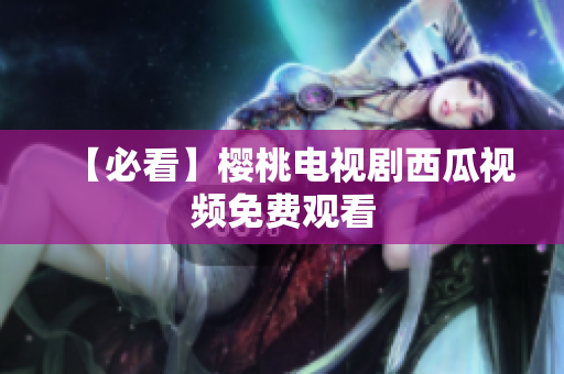 【必看】樱桃电视剧西瓜视频免费观看