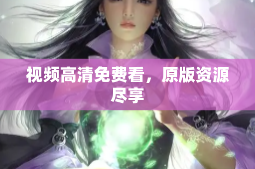 视频高清免费看，原版资源尽享