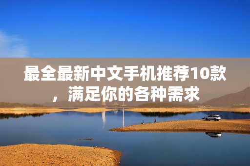 最全最新中文手机推荐10款，满足你的各种需求