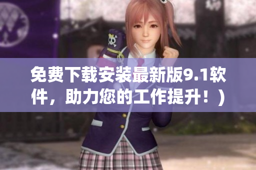 免费下载安装最新版9.1软件，助力您的工作提升！)