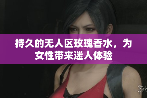 持久的无人区玫瑰香水，为女性带来迷人体验