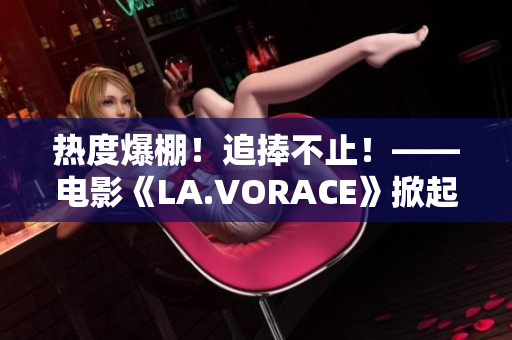 热度爆棚！追捧不止！——电影《LA.VORACE》掀起观影狂潮