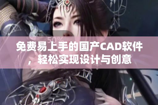 免费易上手的国产CAD软件，轻松实现设计与创意