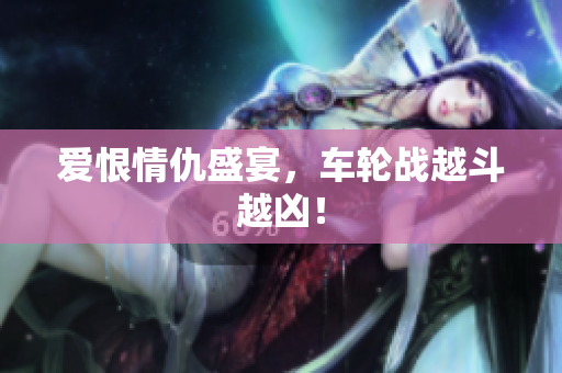 爱恨情仇盛宴，车轮战越斗越凶！