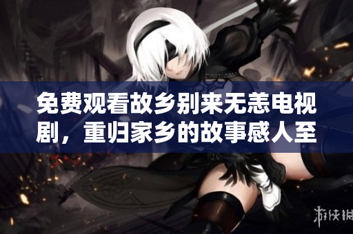 免费观看故乡别来无恙电视剧，重归家乡的故事感人至深