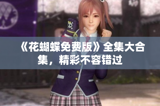 《花蝴蝶免费版》全集大合集，精彩不容错过