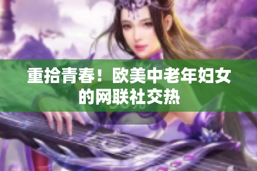重拾青春！欧美中老年妇女的网联社交热