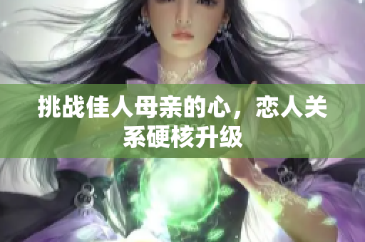 挑战佳人母亲的心，恋人关系硬核升级