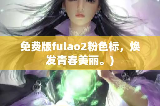 免费版fulao2粉色标，焕发青春美丽。)
