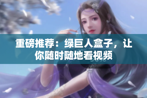 重磅推荐：绿巨人盒子，让你随时随地看视频