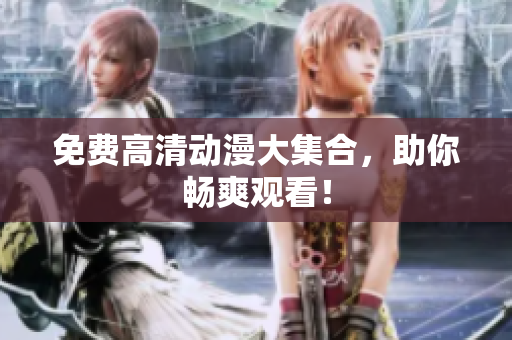 免费高清动漫大集合，助你畅爽观看！