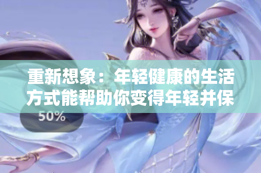 重新想象：年轻健康的生活方式能帮助你变得年轻并保持活力