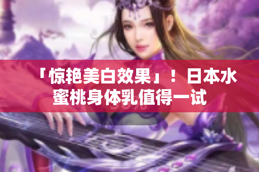 「惊艳美白效果」！日本水蜜桃身体乳值得一试