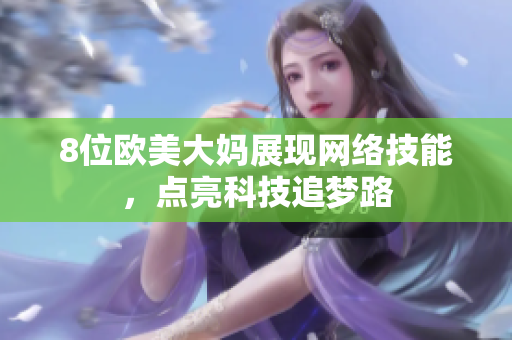 8位欧美大妈展现网络技能，点亮科技追梦路