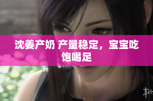 沈姜产奶 产量稳定，宝宝吃饱喝足