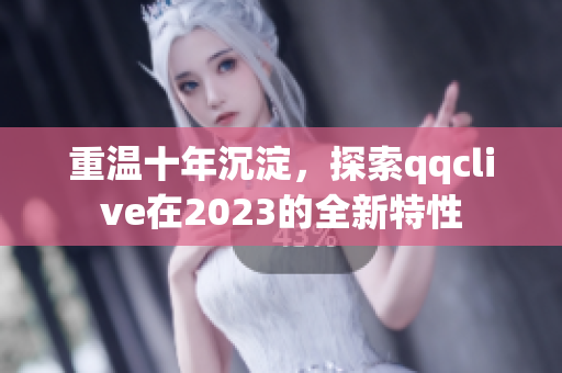 重温十年沉淀，探索qqclive在2023的全新特性