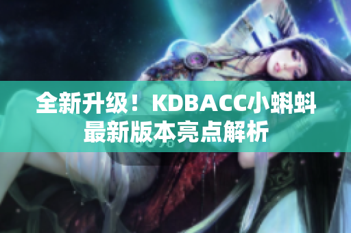 全新升级！KDBACC小蝌蚪最新版本亮点解析