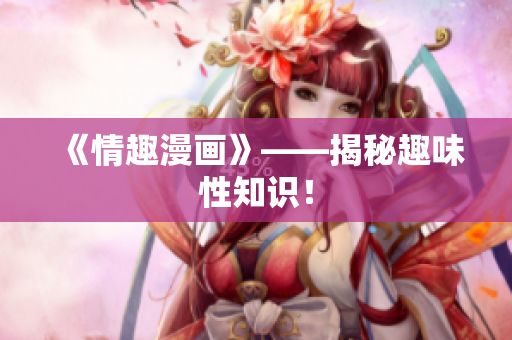 《情趣漫画》——揭秘趣味性知识！