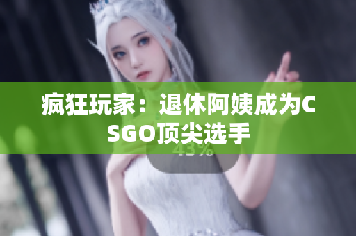 疯狂玩家：退休阿姨成为CSGO顶尖选手