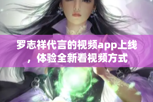 罗志祥代言的视频app上线，体验全新看视频方式
