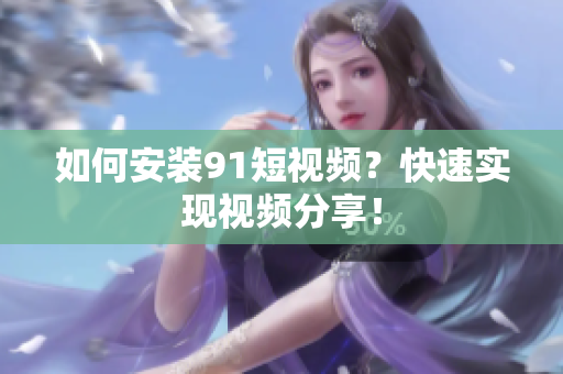 如何安装91短视频？快速实现视频分享！