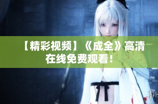 【精彩视频】《成全》高清在线免费观看！