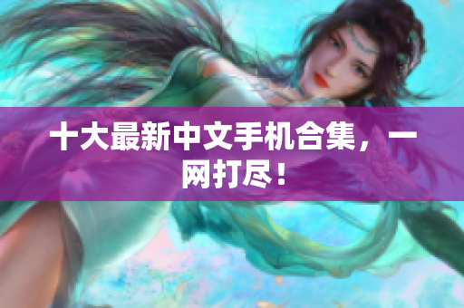 十大最新中文手机合集，一网打尽！
