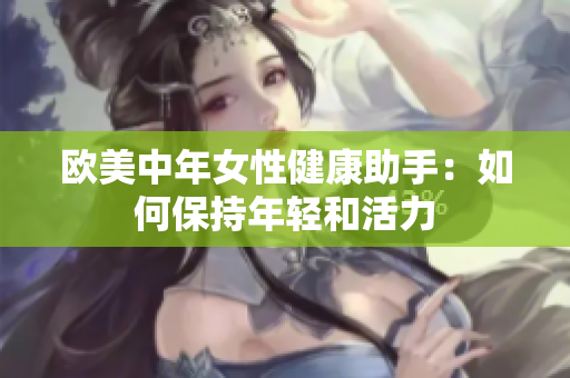欧美中年女性健康助手：如何保持年轻和活力