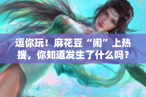 逗你玩！麻花豆“闹”上热搜，你知道发生了什么吗？