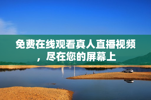 免费在线观看真人直播视频，尽在您的屏幕上