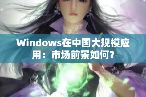 Windows在中国大规模应用：市场前景如何？
