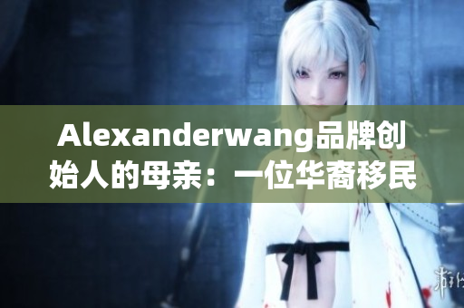 Alexanderwang品牌创始人的母亲：一位华裔移民的励志故事