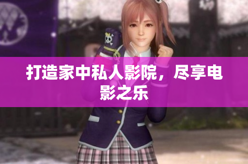 打造家中私人影院，尽享电影之乐