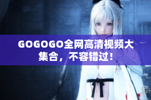 GOGOGO全网高清视频大集合，不容错过！