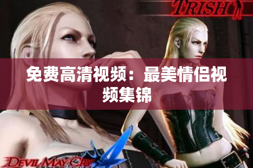 免费高清视频：最美情侣视频集锦