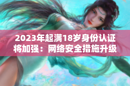 2023年起满18岁身份认证将加强：网络安全措施升级