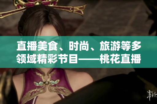 直播美食、时尚、旅游等多领域精彩节目——桃花直播