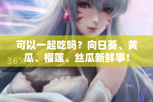可以一起吃吗？向日葵、黄瓜、榴莲、丝瓜新鲜事！